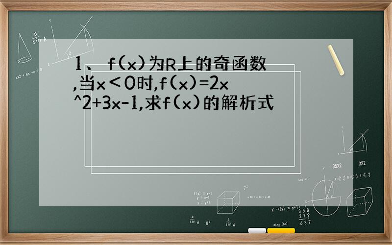 1、 f(x)为R上的奇函数,当x＜0时,f(x)=2x^2+3x-1,求f(x)的解析式