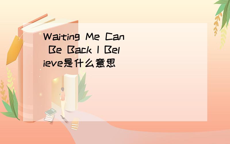 Waiting Me Can Be Back I Believe是什么意思