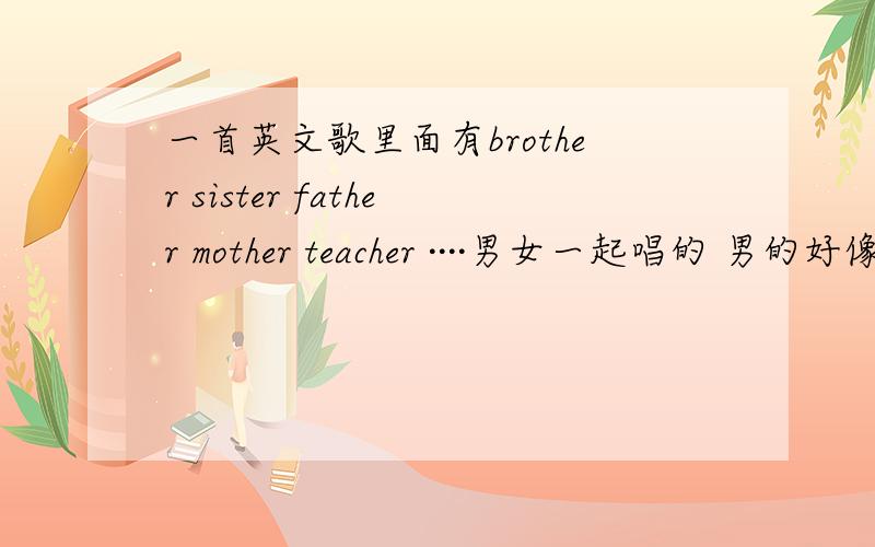 一首英文歌里面有brother sister father mother teacher ····男女一起唱的 男的好像