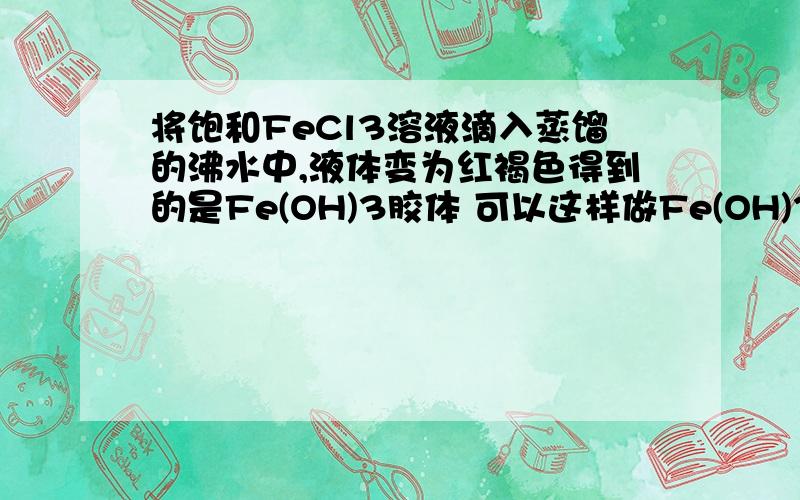 将饱和FeCl3溶液滴入蒸馏的沸水中,液体变为红褐色得到的是Fe(OH)3胶体 可以这样做Fe(OH)3胶体么 说原因