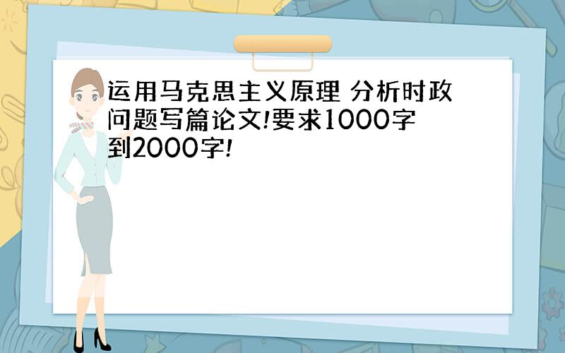 运用马克思主义原理 分析时政问题写篇论文!要求1000字到2000字!