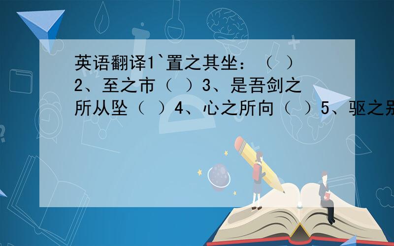 英语翻译1`置之其坐：（ ）2、至之市（ ）3、是吾剑之所从坠（ ）4、心之所向（ ）5、驱之别院（ ）A代词 B助词（