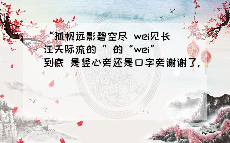 “孤帆远影碧空尽 wei见长江天际流的 ”的“wei” 到底 是竖心旁还是口字旁谢谢了,