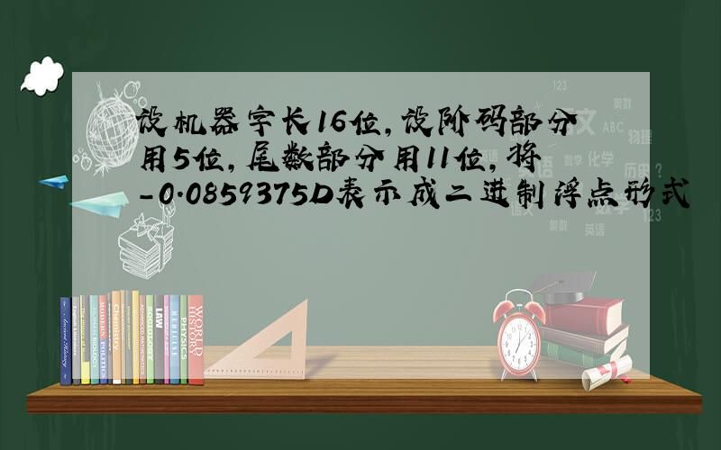 设机器字长16位,设阶码部分用5位,尾数部分用11位,将-0.0859375D表示成二进制浮点形式