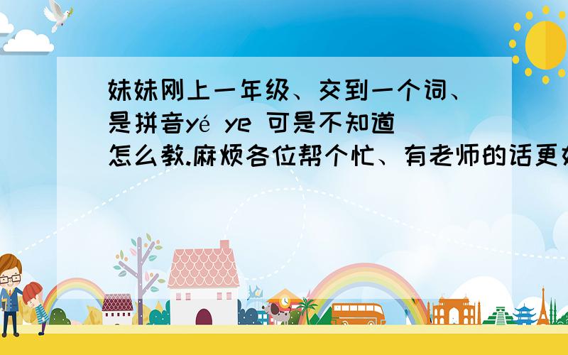 妹妹刚上一年级、交到一个词、是拼音yé ye 可是不知道怎么教.麻烦各位帮个忙、有老师的话更好、谢谢