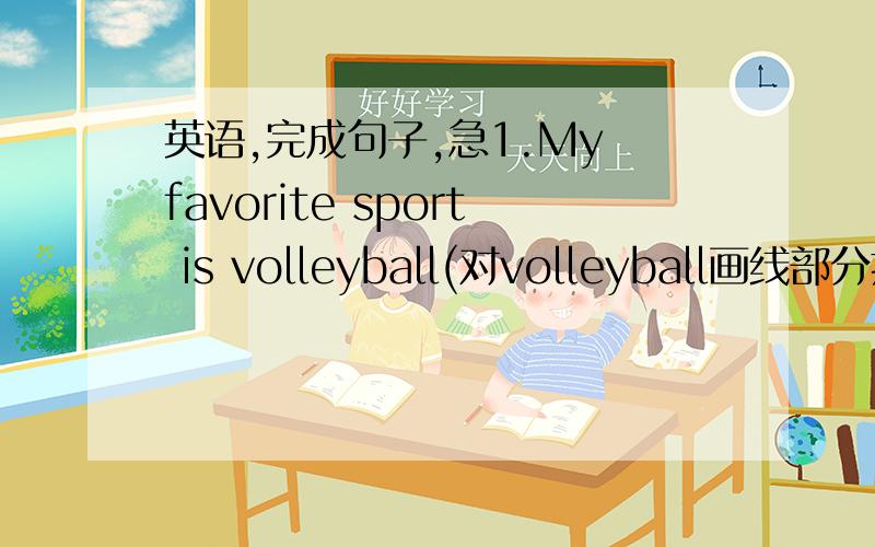 英语,完成句子,急1.My favorite sport is volleyball(对volleyball画线部分提问