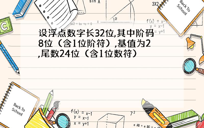 设浮点数字长32位,其中阶码8位（含1位阶符）,基值为2,尾数24位（含1位数符）