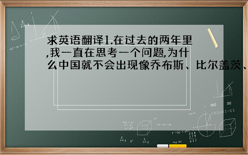 求英语翻译1.在过去的两年里,我一直在思考一个问题,为什么中国就不会出现像乔布斯、比尔盖茨、拉里佩奇这样的人物呢? 2.