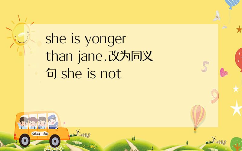 she is yonger than jane.改为同义句 she is not