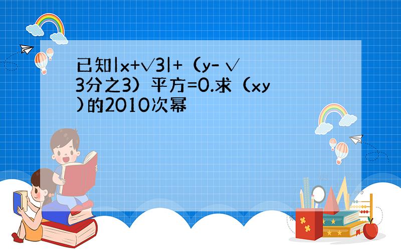 已知|x+√3|+（y- √3分之3）平方=0.求（xy)的2010次幂