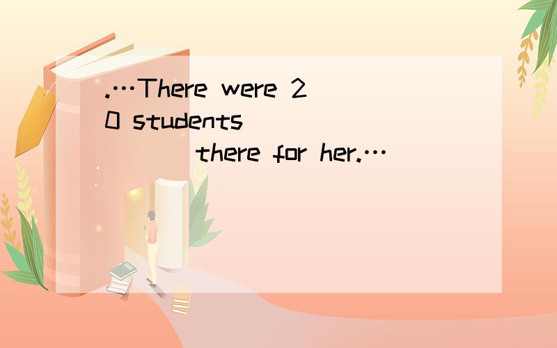 .…There were 20 students ______ there for her.…