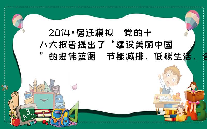 （2014•宿迁模拟）党的十八大报告提出了“建设美丽中国”的宏伟蓝图．节能减排、低碳生活、合理利用资源、保护环境，走可持