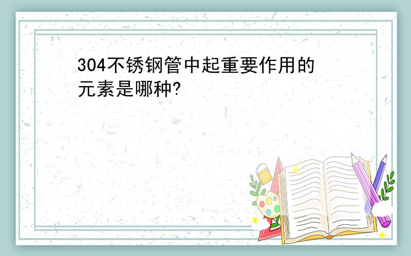 304不锈钢管中起重要作用的元素是哪种?