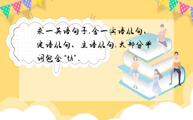 求一英语句子．含一宾语从句、定语从句、主语从句.大部分单词包含“th”.