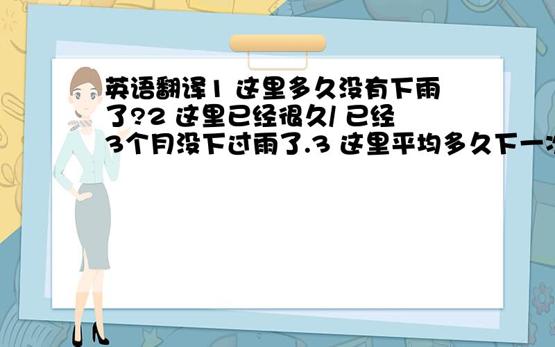 英语翻译1 这里多久没有下雨了?2 这里已经很久/ 已经3个月没下过雨了.3 这里平均多久下一次雨呢?4 我们这里大概