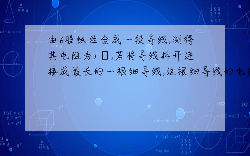 由6股铁丝合成一段导线,测得其电阻为1Ω,若将导线拆开连接成最长的一根细导线,这根细导线的电阻为