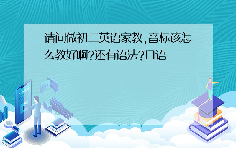 请问做初二英语家教,音标该怎么教好啊?还有语法?口语