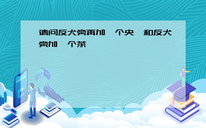 请问反犬旁再加一个央,和反犬旁加一个茶,