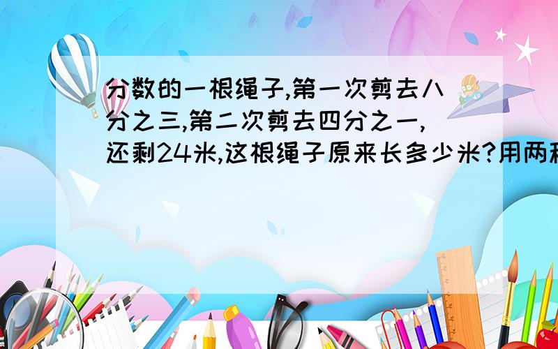 分数的一根绳子,第一次剪去八分之三,第二次剪去四分之一,还剩24米,这根绳子原来长多少米?用两种方法.一种是方程,一种不