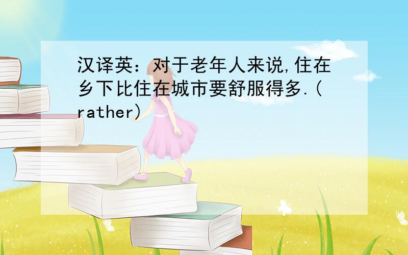 汉译英：对于老年人来说,住在乡下比住在城市要舒服得多.(rather)