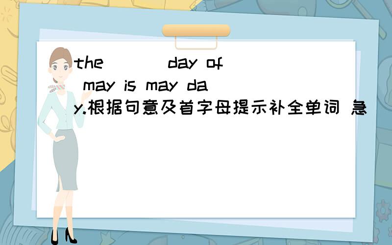 the ( ) day of may is may day.根据句意及首字母提示补全单词 急 ( ) 首字母是f