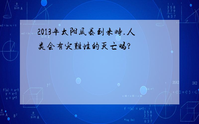 2013年太阳风暴到来时.人类会有灾难性的灭亡吗?