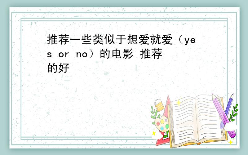 推荐一些类似于想爱就爱（yes or no）的电影 推荐的好