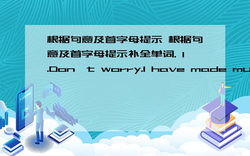 根据句意及首字母提示 根据句意及首字母提示补全单词. 1.Don't worry.I have made much p_