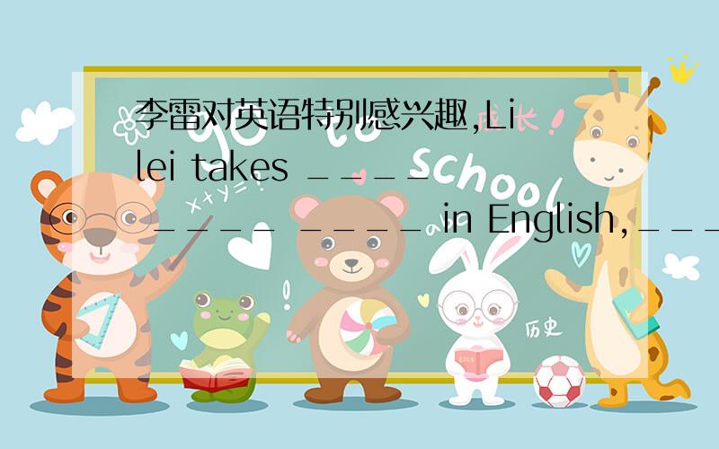 李雷对英语特别感兴趣,Li lei takes ____ ____ ____ in English,___ ___?