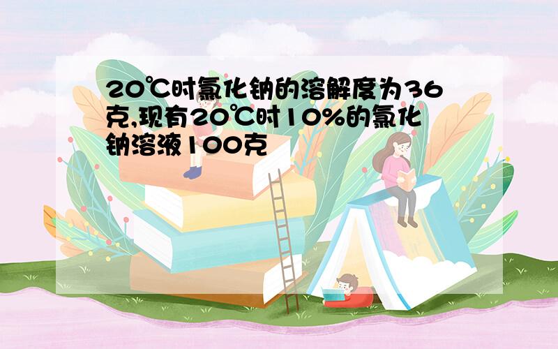 20℃时氯化钠的溶解度为36克,现有20℃时10%的氯化钠溶液100克