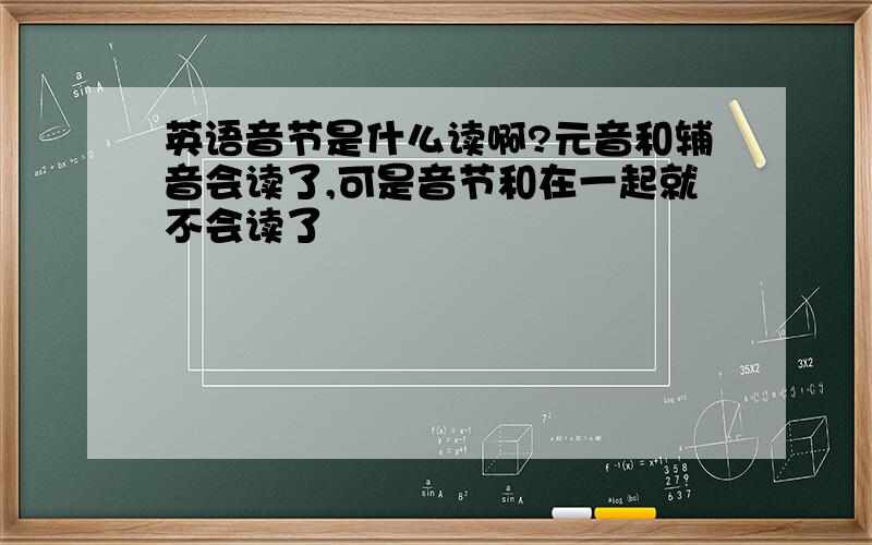 英语音节是什么读啊?元音和辅音会读了,可是音节和在一起就不会读了