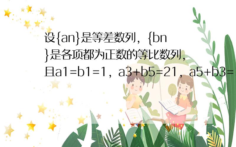 设{an}是等差数列，{bn}是各项都为正数的等比数列，且a1=b1=1，a3+b5=21，a5+b3=13