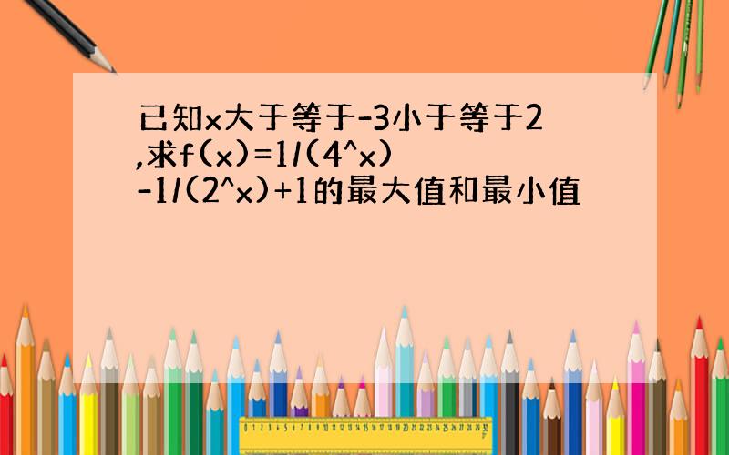 已知x大于等于-3小于等于2,求f(x)=1/(4^x)-1/(2^x)+1的最大值和最小值