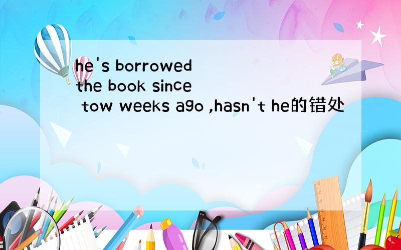 he's borrowed the book since tow weeks ago ,hasn't he的错处