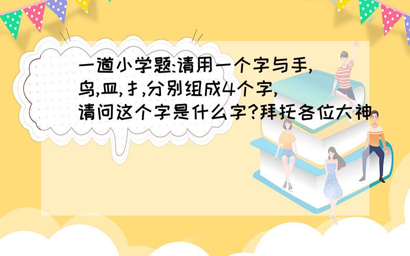 一道小学题:请用一个字与手,鸟,皿,扌,分别组成4个字,请问这个字是什么字?拜托各位大神