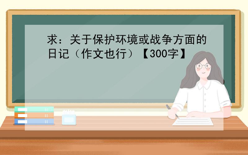 求：关于保护环境或战争方面的日记（作文也行）【300字】