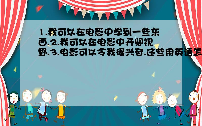 1.我可以在电影中学到一些东西.2.我可以在电影中开阔视野.3.电影可以令我很兴奋.这些用英语怎么说?