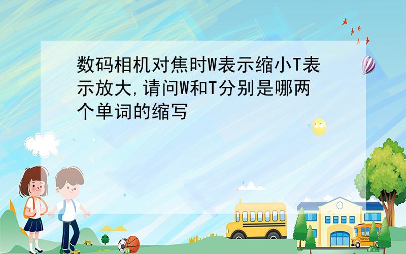 数码相机对焦时W表示缩小T表示放大,请问W和T分别是哪两个单词的缩写