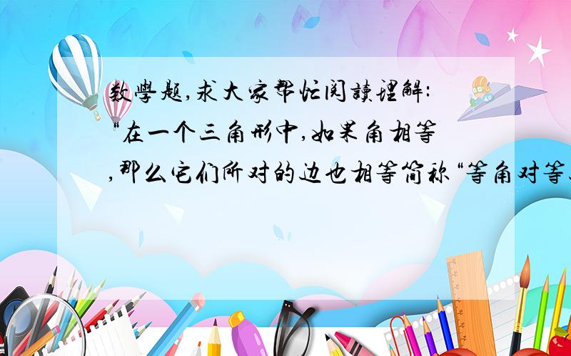 数学题,求大家帮忙阅读理解:“在一个三角形中,如果角相等,那么它们所对的边也相等简称“等角对等边”.如图,在△ABC中,