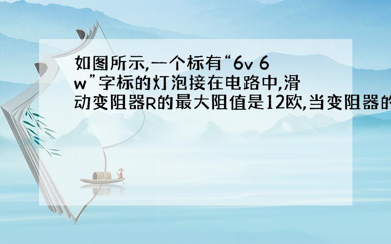 如图所示,一个标有“6v 6w”字标的灯泡接在电路中,滑动变阻器R的最大阻值是12欧,当变阻器的滑片p在中点时