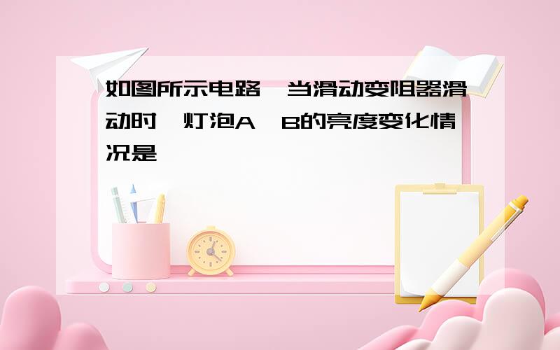 如图所示电路,当滑动变阻器滑动时,灯泡A、B的亮度变化情况是