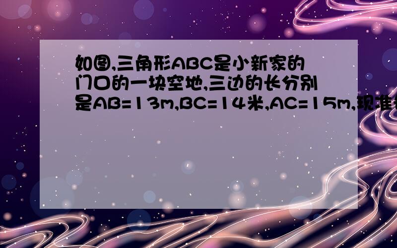 如图,三角形ABC是小新家的门口的一块空地,三边的长分别是AB=13m,BC=14米,AC=15m,现准备以每平方米50