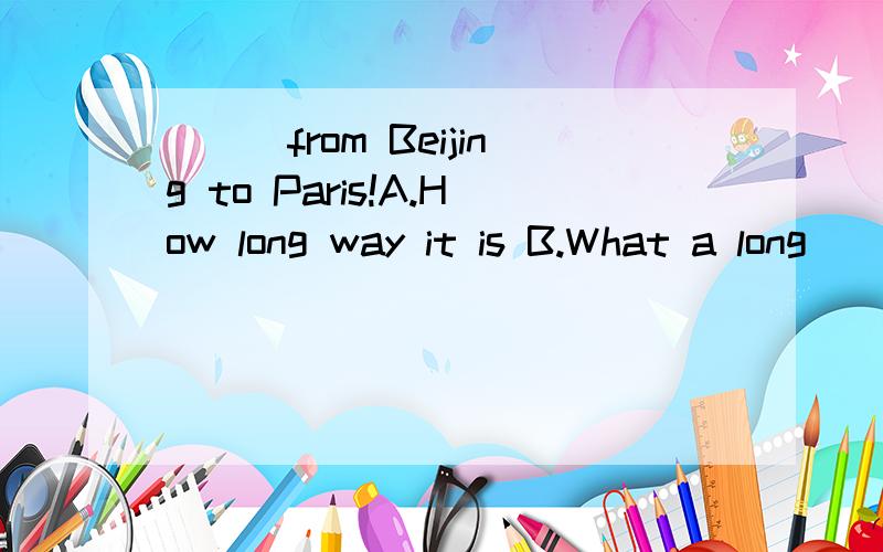 ___from Beijing to Paris!A.How long way it is B.What a long