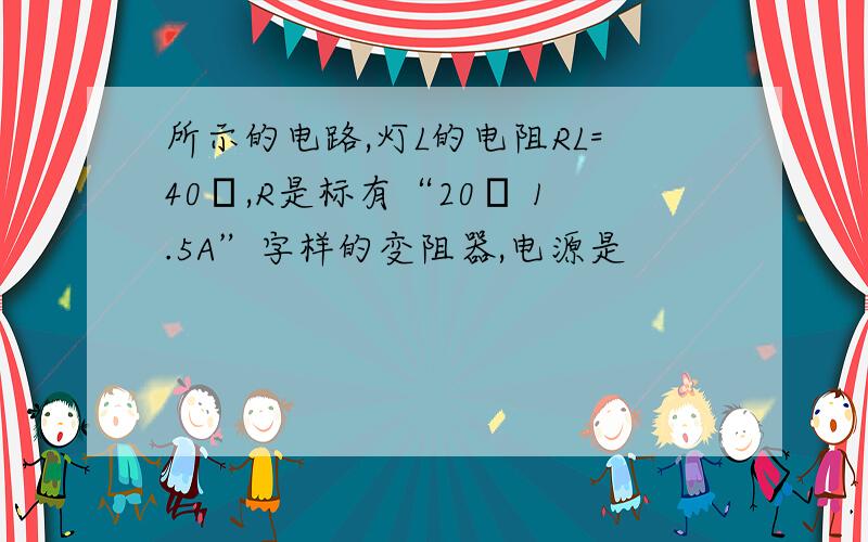 所示的电路,灯L的电阻RL=40Ω,R是标有“20Ω 1.5A”字样的变阻器,电源是