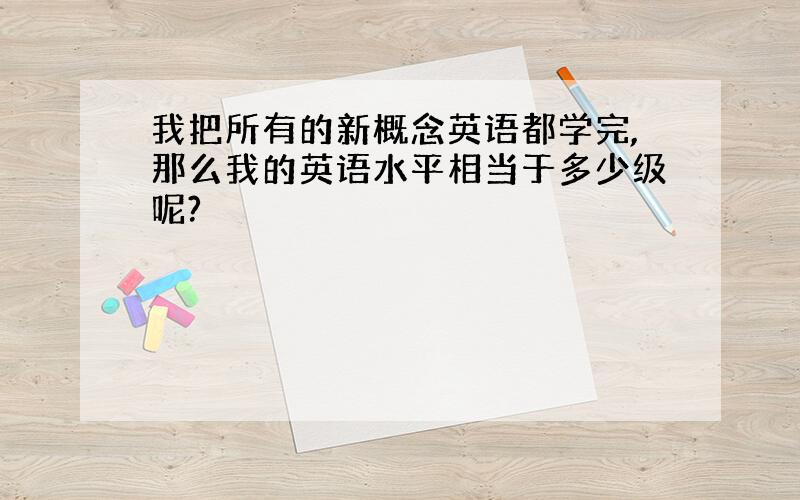 我把所有的新概念英语都学完,那么我的英语水平相当于多少级呢?