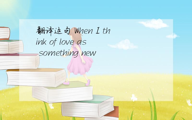 翻译这句 When I think of love as something new