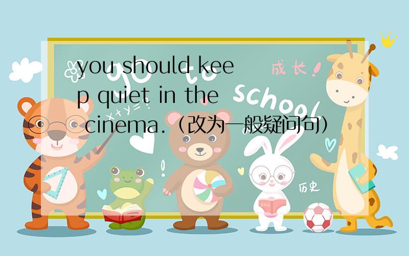 you should keep quiet in the cinema.（改为一般疑问句）