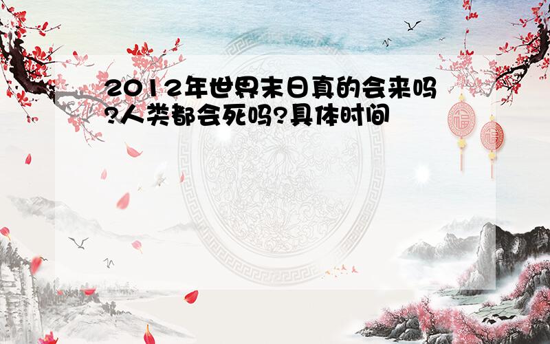 2012年世界末日真的会来吗?人类都会死吗?具体时间