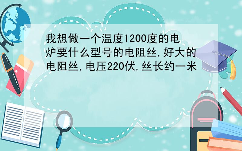 我想做一个温度1200度的电炉要什么型号的电阻丝,好大的电阻丝,电压220伏,丝长约一米