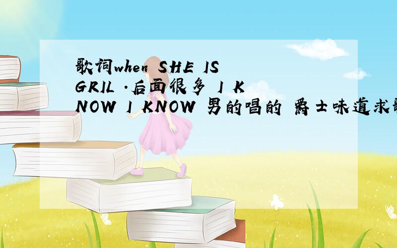 歌词when SHE IS GRIL .后面很多 I KNOW I KNOW 男的唱的 爵士味道求歌名